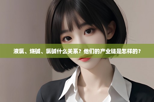液氯、烧碱、氯碱什么关系？他们的产业链是怎样的？