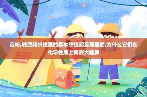 淀粉,糖原和纤维素的基本单位都是葡萄糖,为什么它们在化学性质上有很大差异