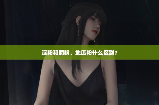 淀粉和面粉、地瓜粉什么区别？