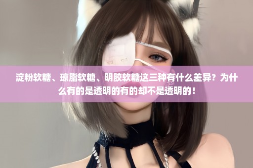 淀粉软糖、琼脂软糖、明胶软糖这三种有什么差异？为什么有的是透明的有的却不是透明的！