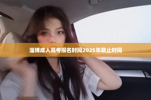 淄博成人高考报名时间2025年截止时间