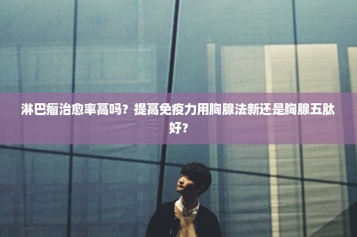 淋巴瘤治愈率高吗？提高免疫力用胸腺法新还是胸腺五肽好？