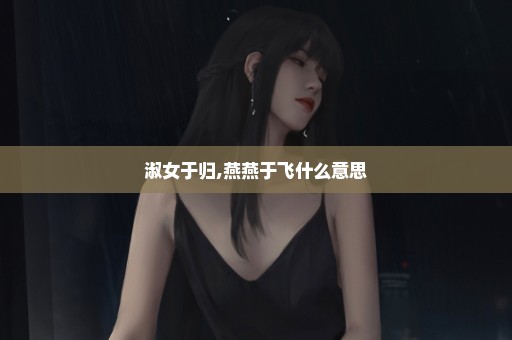 淑女于归,燕燕于飞什么意思