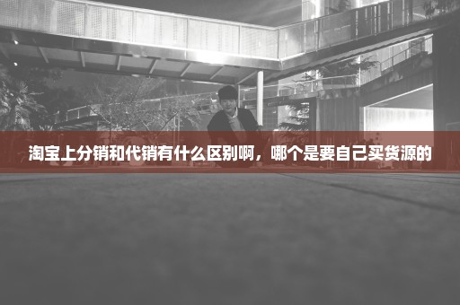 淘宝上分销和代销有什么区别啊，哪个是要自己买货源的