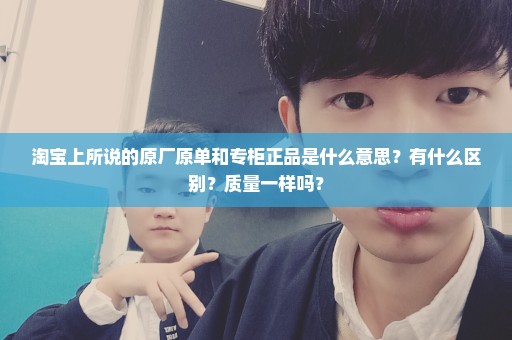淘宝上所说的原厂原单和专柜正品是什么意思？有什么区别？质量一样吗？