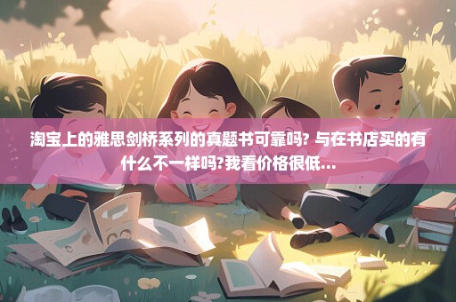 淘宝上的雅思剑桥系列的真题书可靠吗? 与在书店买的有什么不一样吗?我看价格很低...