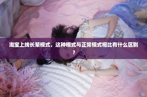 淘宝上线长辈模式，这种模式与正常模式相比有什么区别？