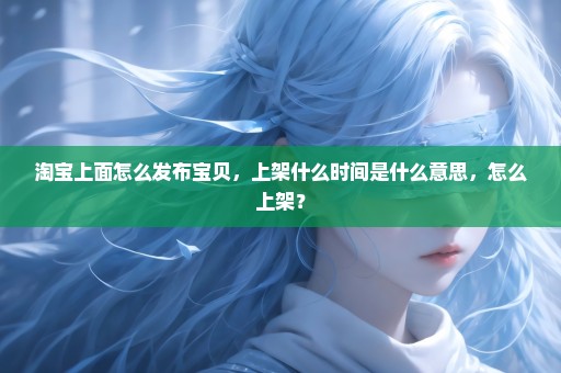 淘宝上面怎么发布宝贝，上架什么时间是什么意思，怎么上架？