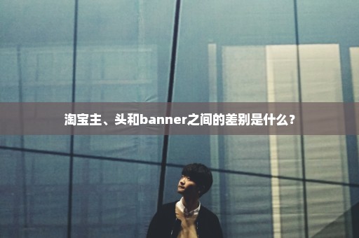 淘宝主、头和banner之间的差别是什么？