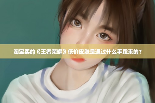 淘宝买的《王者荣耀》低价皮肤是通过什么手段来的？