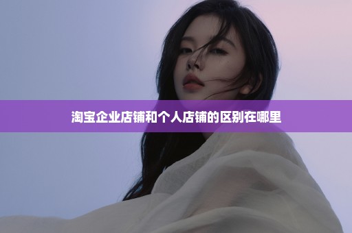 淘宝企业店铺和个人店铺的区别在哪里