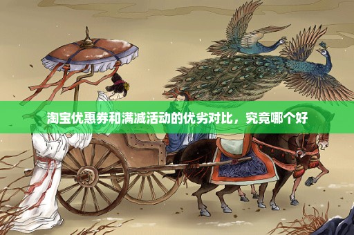 淘宝优惠券和满减活动的优劣对比，究竟哪个好
