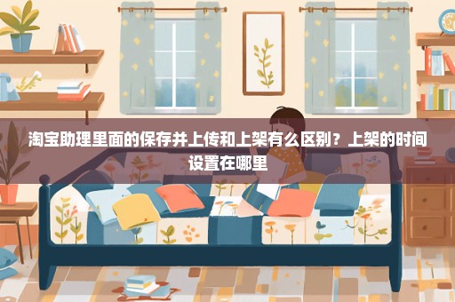 淘宝助理里面的保存并上传和上架有么区别？上架的时间设置在哪里