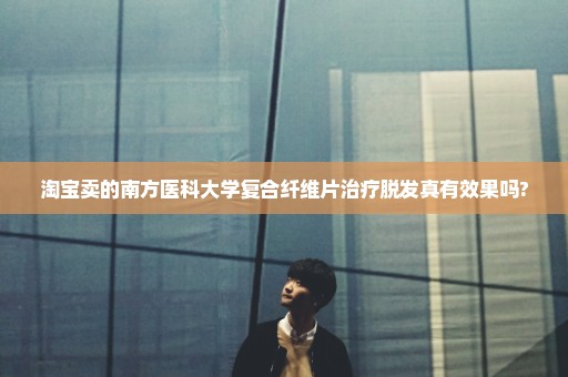 淘宝卖的南方医科大学复合纤维片治疗脱发真有效果吗?