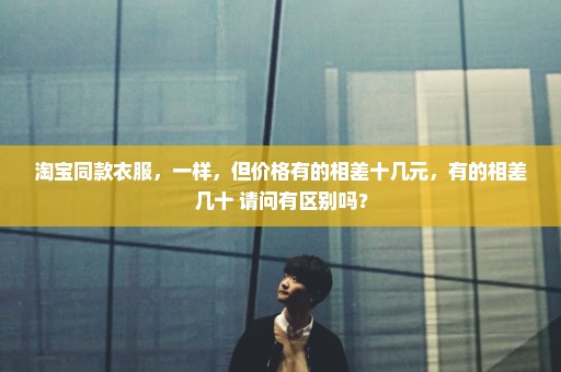淘宝同款衣服，一样，但价格有的相差十几元，有的相差几十 请问有区别吗？
