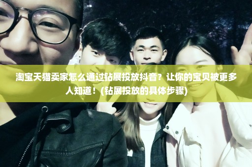 淘宝天猫卖家怎么通过钻展投放抖音？让你的宝贝被更多人知道！(钻展投放的具体步骤)