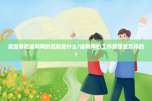 淘宝客和返利网的区别是什么?返利网的工作原理是怎样的?