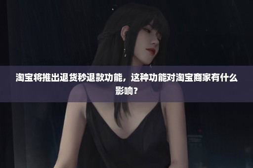 淘宝将推出退货秒退款功能，这种功能对淘宝商家有什么影响？
