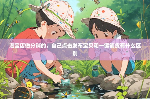 淘宝店做分销的，自己点击发布宝贝和一键铺货有什么区别