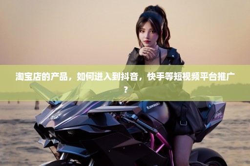 淘宝店的产品，如何进入到抖音，快手等短视频平台推广？