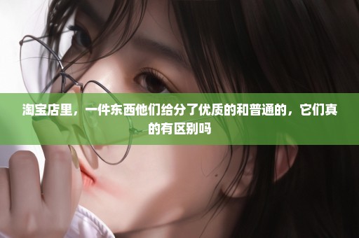 淘宝店里，一件东西他们给分了优质的和普通的，它们真的有区别吗
