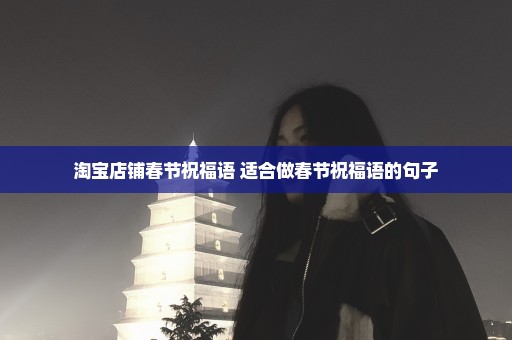 淘宝店铺春节祝福语 适合做春节祝福语的句子
