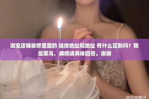 淘宝店铺装修里面的 链接地址和地址 有什么区别吗？我是菜鸟，麻烦请具体回答。谢谢