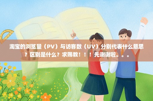 淘宝的浏览量（PV）与访客数（UV）分别代表什么意思？区别是什么？求赐教！！！先谢谢啦。。。
