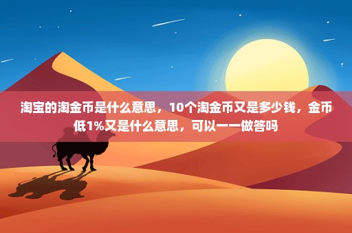 淘宝的淘金币是什么意思，10个淘金币又是多少钱，金币低1%又是什么意思，可以一一做答吗