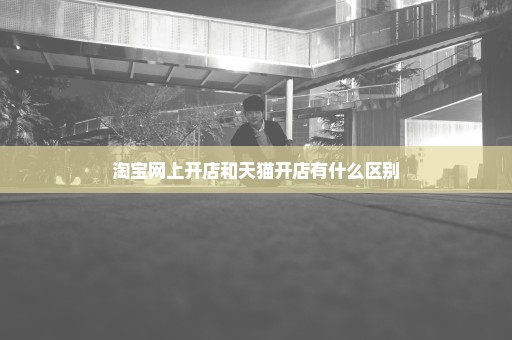 淘宝网上开店和天猫开店有什么区别