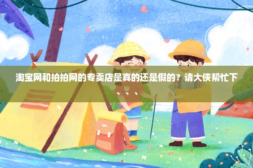 淘宝网和拍拍网的专卖店是真的还是假的？请大侠帮忙下、、、
