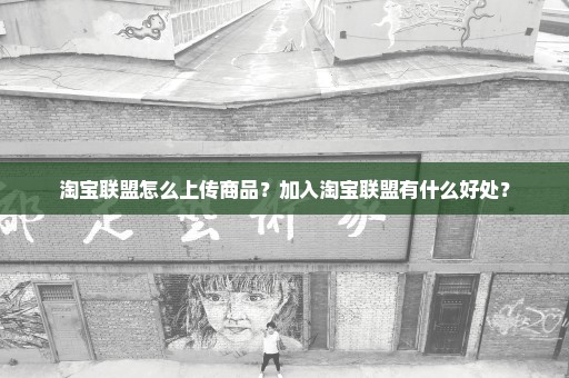 淘宝联盟怎么上传商品？加入淘宝联盟有什么好处？