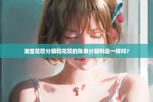 淘宝花呗分期和花呗的账单分期利息一样吗？