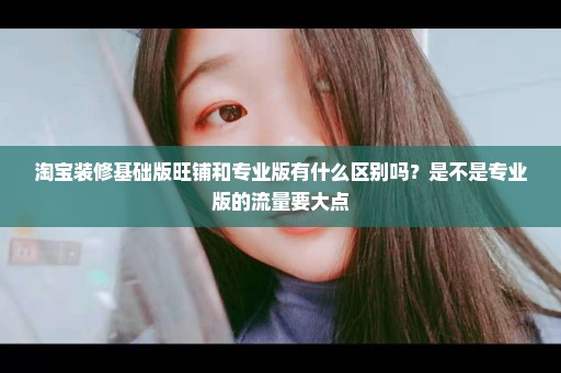 淘宝装修基础版旺铺和专业版有什么区别吗？是不是专业版的流量要大点