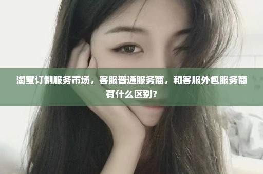 淘宝订制服务市场，客服普通服务商，和客服外包服务商有什么区别？