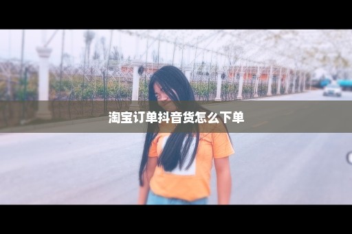 淘宝订单抖音货怎么下单