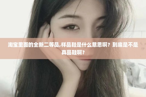 淘宝里面的全新二等品,样品鞋是什么意思啊？到底是不是真品鞋啊？