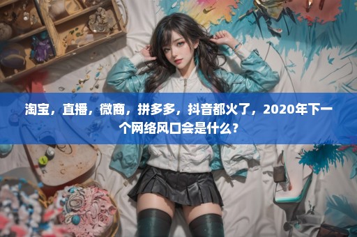 淘宝，直播，微商，拼多多，抖音都火了，2020年下一个网络风口会是什么？