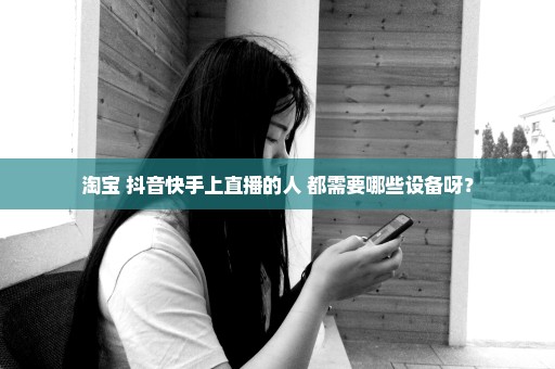 淘宝 抖音快手上直播的人 都需要哪些设备呀？