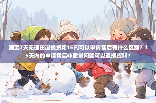 淘宝7天无理由退换货和15内可以申请售后有什么区别？15天内的申请售后非质量问题可以退换货吗？