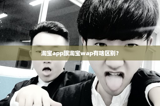 淘宝app跟淘宝wap有啥区别？