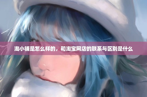 淘小铺是怎么样的，和淘宝网店的联系与区别是什么