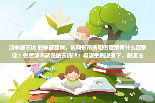 淡季做市场 旺季做营销。请问做市场和做营销有什么区别呢？做营销不就是做市场吗？希望举例说明下。谢谢啦