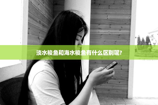 淡水梭鱼和海水梭鱼有什么区别呢?