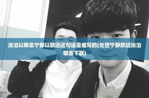 淡泊以明志宁静以致远这句话是谁写的(处世宁静致远淡泊明志下联)