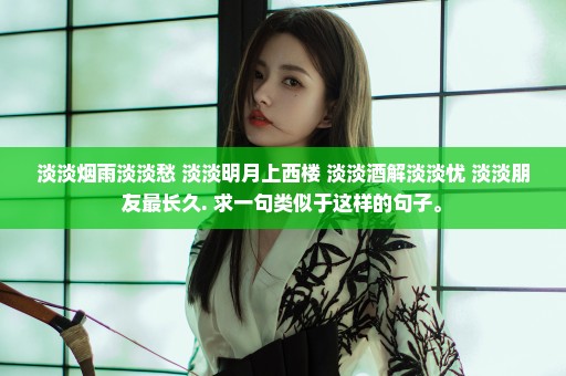 淡淡烟雨淡淡愁 淡淡明月上西楼 淡淡酒解淡淡忧 淡淡朋友最长久. 求一句类似于这样的句子。