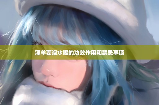 淫羊藿泡水喝的功效作用和禁忌事项