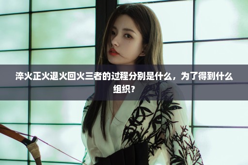 淬火正火退火回火三者的过程分别是什么，为了得到什么组织？