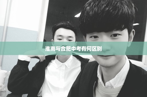 淮南与合肥中考有何区别