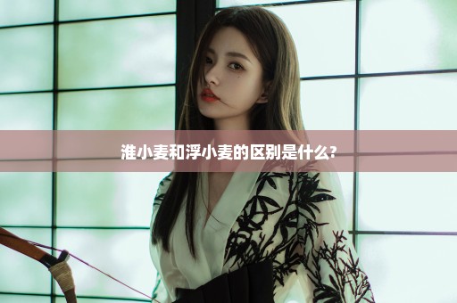 淮小麦和浮小麦的区别是什么?